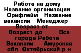 Работа на дому › Название организации ­ Орифлейм › Название вакансии ­ Менеджер  › Возраст от ­ 18 › Возраст до ­ 30 - Все города Работа » Вакансии   . Амурская обл.,Октябрьский р-н